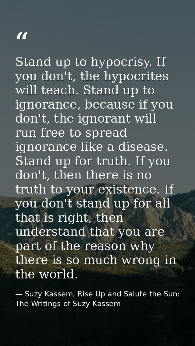 Stand up to hypocrisy. If you don't, the hypocrites will teach. Stand up to ignorance, because if you don't, the ignoran — Suzy Kassem, Rise Up and Salute the Sun: The Writings of Suzy Kassem