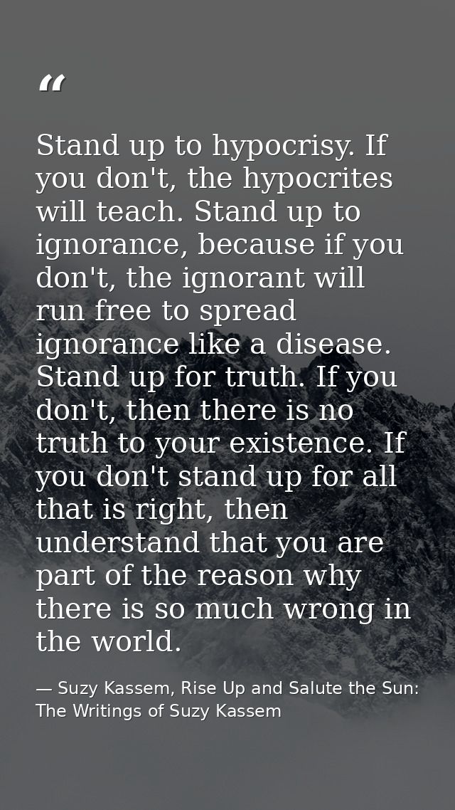 Stand up to hypocrisy. If you don't, the hypocrites will teach. Stand up to ignorance, because if you don't, the ignoran — Suzy Kassem, Rise Up and Salute the Sun: The Writings of Suzy Kassem