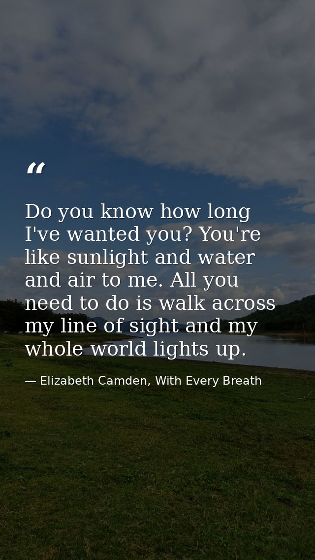 Do you know how long I've wanted you? You're like sunlight and water and air to me. All you need to do is walk across my — Elizabeth Camden, With Every Breath