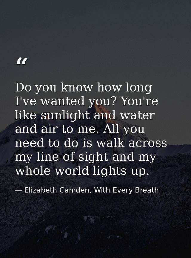 Do you know how long I've wanted you? You're like sunlight and water and air to me. All you need to do is walk across my — Elizabeth Camden, With Every Breath
