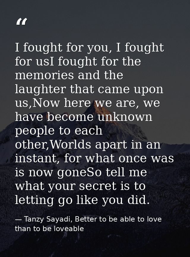 I fought for you, I fought for usI fought for the memories and the laughter that came upon us,Now here we are, we have b — Tanzy Sayadi, Better to be able to love than to be loveable