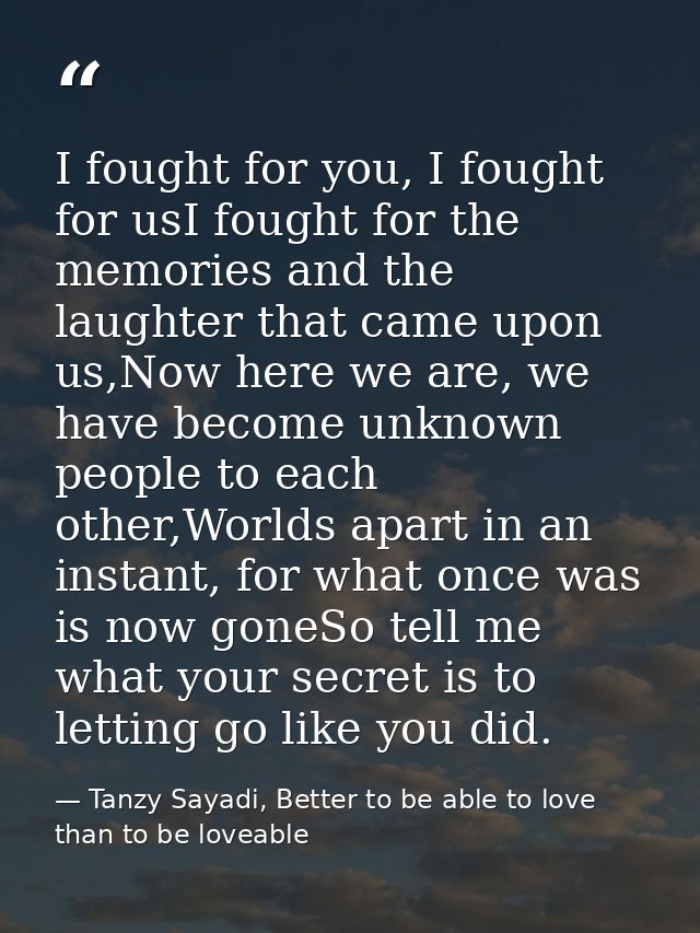I fought for you, I fought for usI fought for the memories and the laughter that came upon us,Now here we are, we have b — Tanzy Sayadi, Better to be able to love than to be loveable
