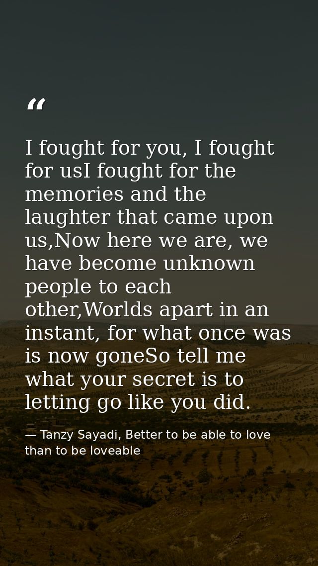 I fought for you, I fought for usI fought for the memories and the laughter that came upon us,Now here we are, we have b — Tanzy Sayadi, Better to be able to love than to be loveable