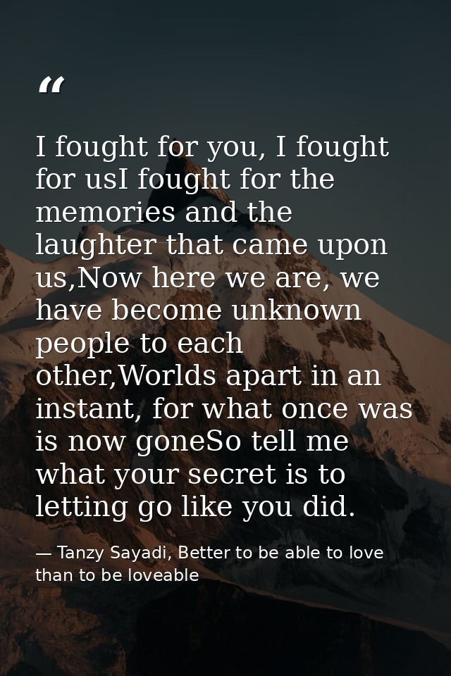 I fought for you, I fought for usI fought for the memories and the laughter that came upon us,Now here we are, we have b — Tanzy Sayadi, Better to be able to love than to be loveable