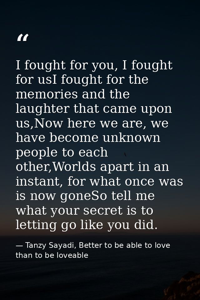 I fought for you, I fought for usI fought for the memories and the laughter that came upon us,Now here we are, we have b — Tanzy Sayadi, Better to be able to love than to be loveable