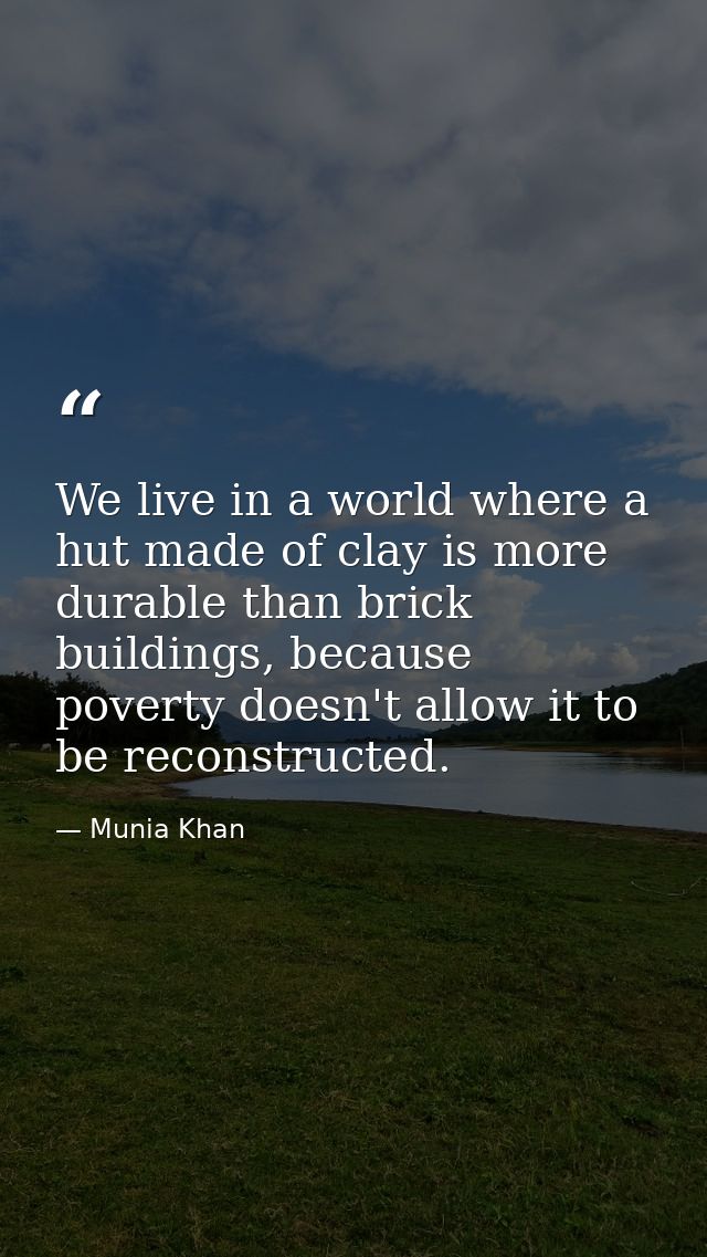We live in a world where a hut made of clay is more durable than brick buildings, because poverty doesn't allow it to be — Munia Khan