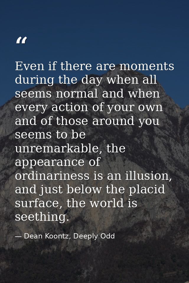 Even if there are moments during the day when all seems normal and when every action of your own and of those around you — Dean Koontz, Deeply Odd