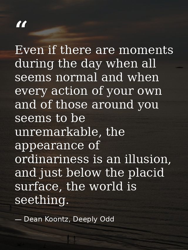 Even if there are moments during the day when all seems normal and when every action of your own and of those around you — Dean Koontz, Deeply Odd