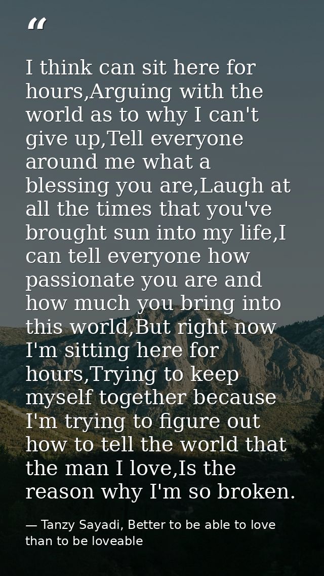 I think can sit here for hours,Arguing with the world as to why I can't give up,Tell everyone around me what a blessing  — Tanzy Sayadi, Better to be able to love than to be loveable