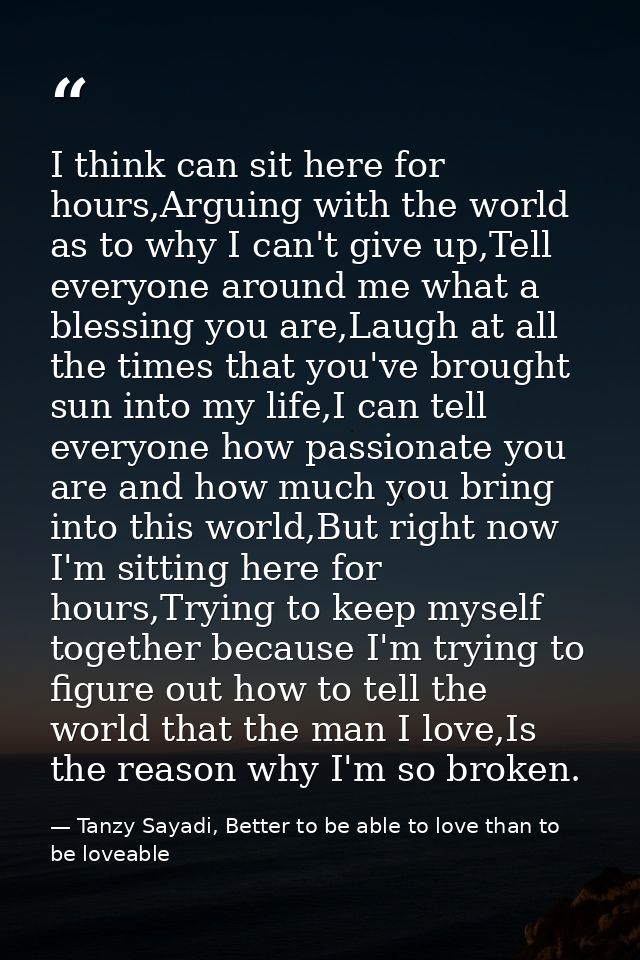 I think can sit here for hours,Arguing with the world as to why I can't give up,Tell everyone around me what a blessing  — Tanzy Sayadi, Better to be able to love than to be loveable