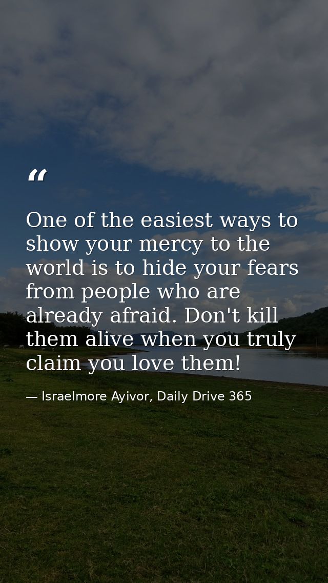 One of the easiest ways to show your mercy to the world is to hide your fears from people who are already afraid. Don't  — Israelmore Ayivor, Daily Drive 365
