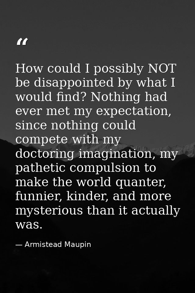 How could I possibly NOT be disappointed by what I would find? Nothing had ever met my expectation, since nothing could  — Armistead Maupin