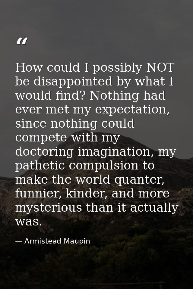 How could I possibly NOT be disappointed by what I would find? Nothing had ever met my expectation, since nothing could  — Armistead Maupin