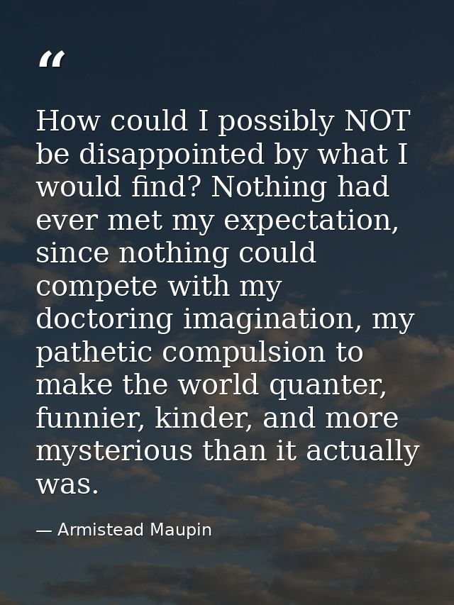 How could I possibly NOT be disappointed by what I would find? Nothing had ever met my expectation, since nothing could  — Armistead Maupin