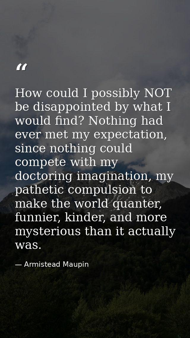 How could I possibly NOT be disappointed by what I would find? Nothing had ever met my expectation, since nothing could  — Armistead Maupin