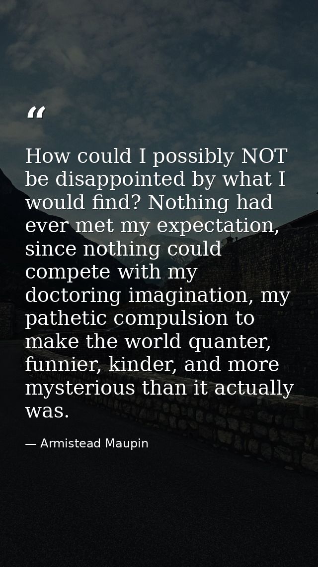 How could I possibly NOT be disappointed by what I would find? Nothing had ever met my expectation, since nothing could  — Armistead Maupin