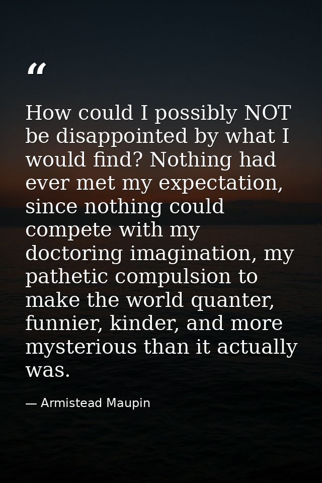 How could I possibly NOT be disappointed by what I would find? Nothing had ever met my expectation, since nothing could  — Armistead Maupin