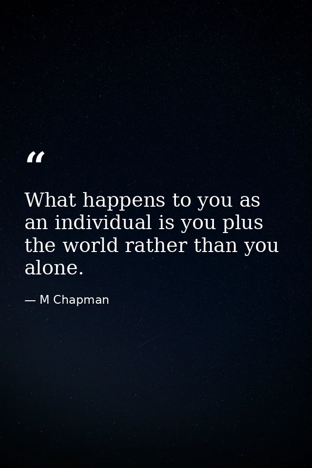 What happens to you as an individual is you plus the world rather than you alone. — M Chapman