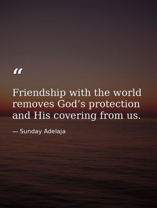 Friendship with the world removes God’s protection and His covering from us. — Sunday Adelaja