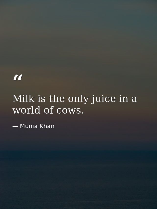 Milk is the only juice in a world of cows. — Munia Khan