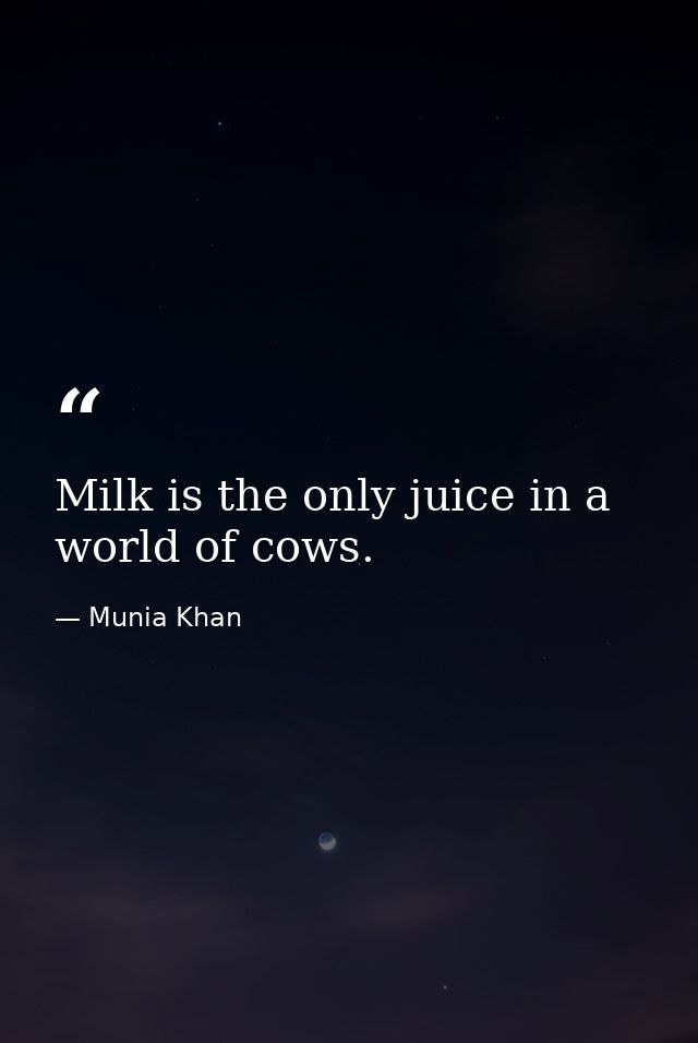 Milk is the only juice in a world of cows. — Munia Khan