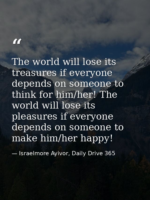 The world will lose its treasures if everyone depends on someone to think for him/her! The world will lose its pleasures — Israelmore Ayivor, Daily Drive 365