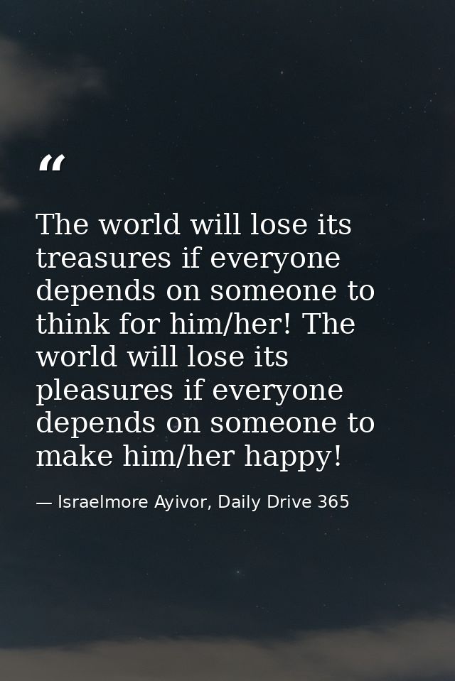The world will lose its treasures if everyone depends on someone to think for him/her! The world will lose its pleasures — Israelmore Ayivor, Daily Drive 365