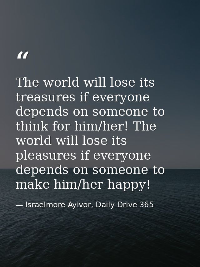 The world will lose its treasures if everyone depends on someone to think for him/her! The world will lose its pleasures — Israelmore Ayivor, Daily Drive 365