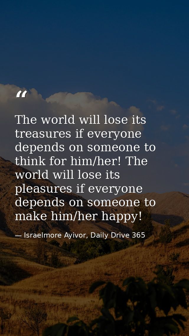 The world will lose its treasures if everyone depends on someone to think for him/her! The world will lose its pleasures — Israelmore Ayivor, Daily Drive 365