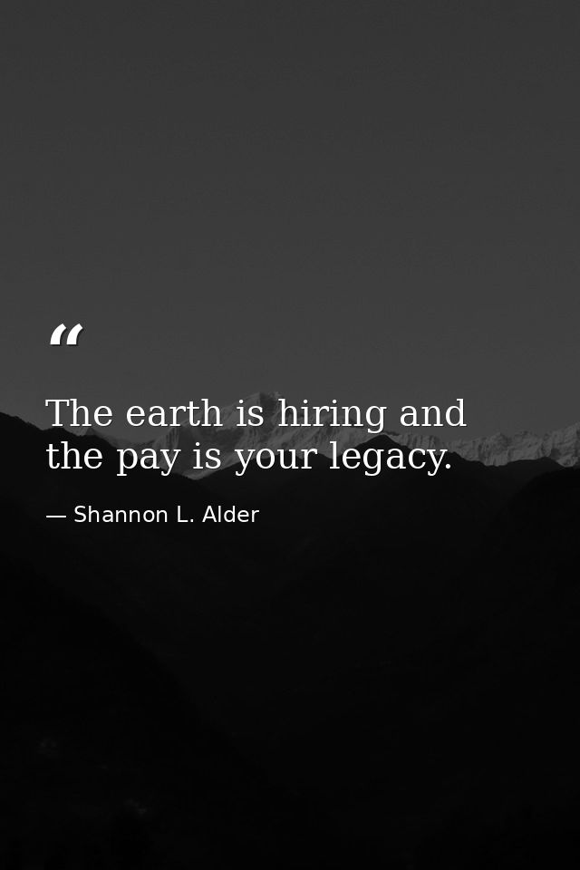 The earth is hiring and the pay is your legacy. — Shannon L. Alder