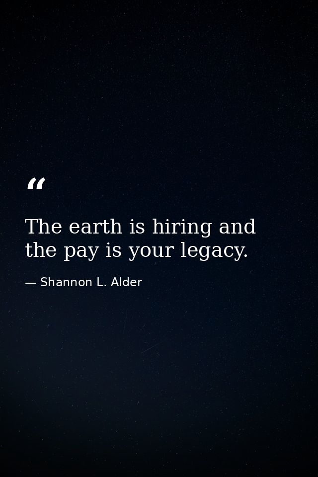The earth is hiring and the pay is your legacy. — Shannon L. Alder