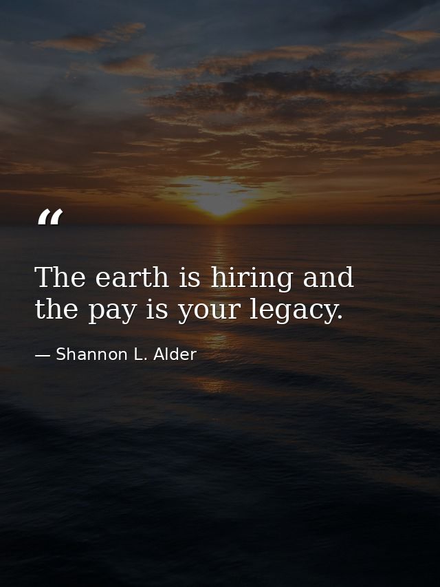 The earth is hiring and the pay is your legacy. — Shannon L. Alder