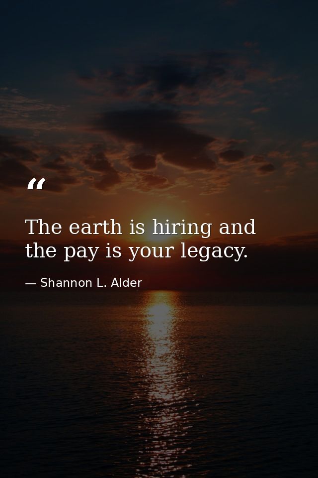 The earth is hiring and the pay is your legacy. — Shannon L. Alder
