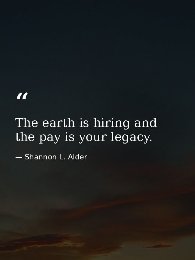 The earth is hiring and the pay is your legacy. — Shannon L. Alder