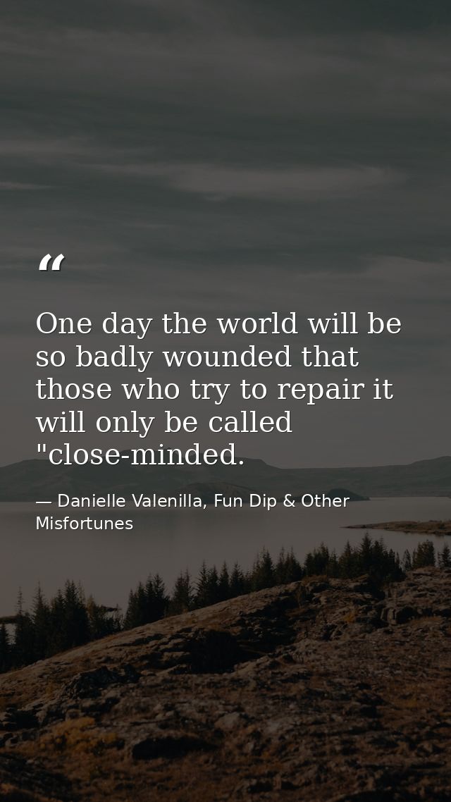 One day the world will be so badly wounded that those who try to repair it will only be called "close-minded. — Danielle Valenilla, Fun Dip & Other Misfortunes