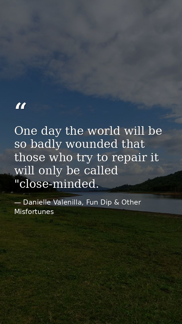 One day the world will be so badly wounded that those who try to repair it will only be called "close-minded. — Danielle Valenilla, Fun Dip & Other Misfortunes