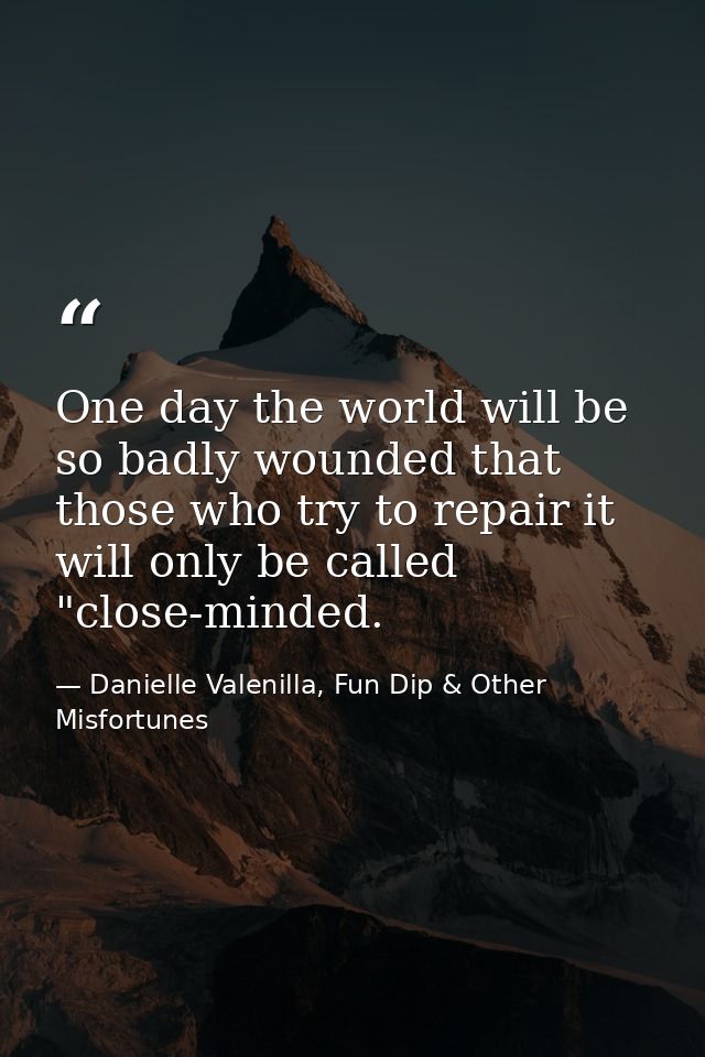 One day the world will be so badly wounded that those who try to repair it will only be called "close-minded. — Danielle Valenilla, Fun Dip & Other Misfortunes
