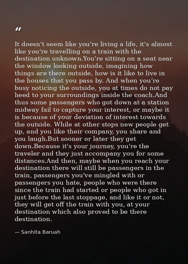 It doesn't seem like you're living a life, it's almost like you're travelling on a train with the destination unknown.Yo — Sanhita Baruah