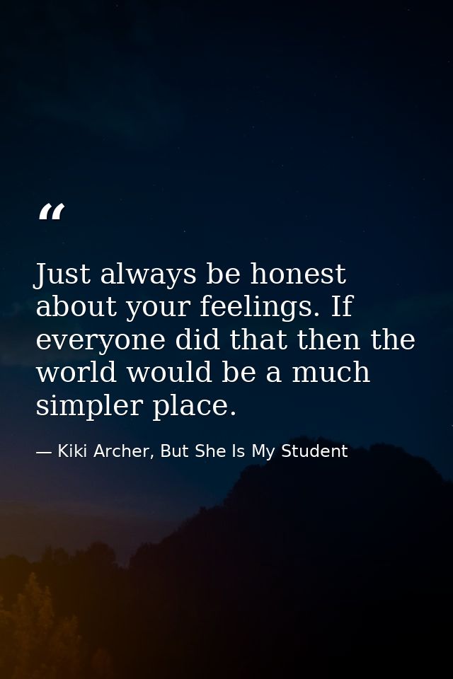 Just always be honest about your feelings. If everyone did that then the world would be a much simpler place. — Kiki Archer, But She Is My Student