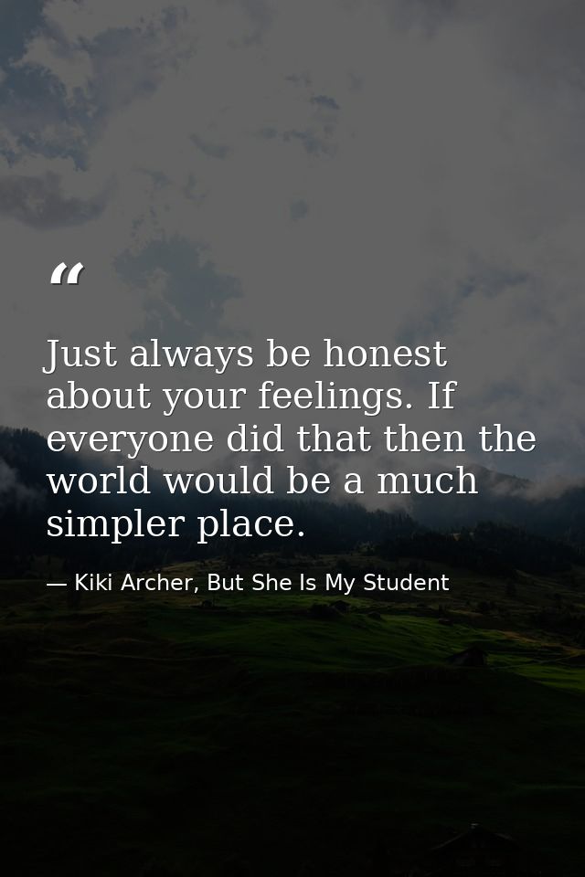 Just always be honest about your feelings. If everyone did that then the world would be a much simpler place. — Kiki Archer, But She Is My Student