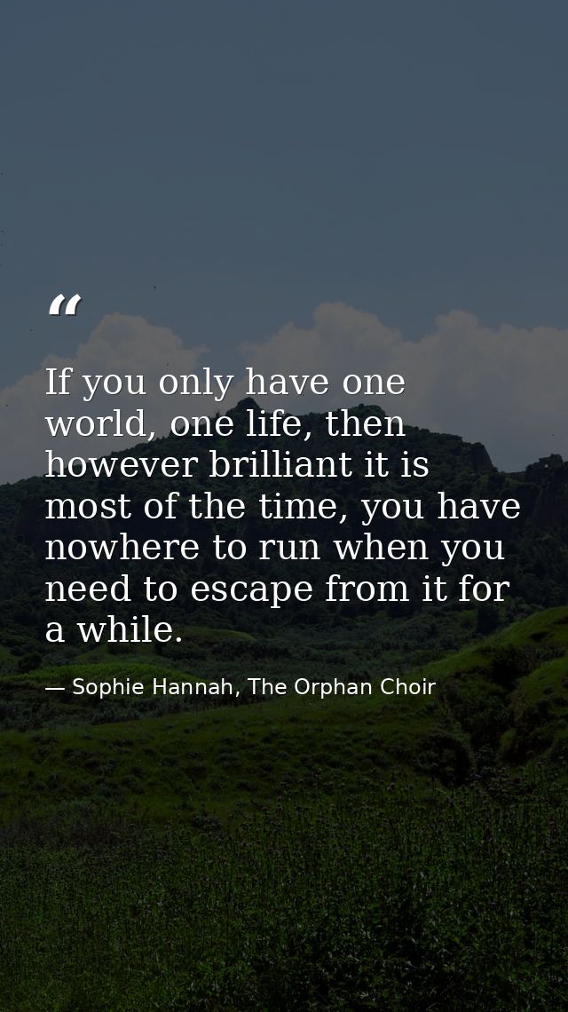 If you only have one world, one life, then however brilliant it is most of the time, you have nowhere to run when you ne — Sophie Hannah, The Orphan Choir