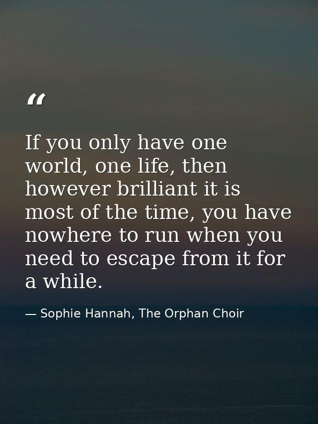 If you only have one world, one life, then however brilliant it is most of the time, you have nowhere to run when you ne — Sophie Hannah, The Orphan Choir