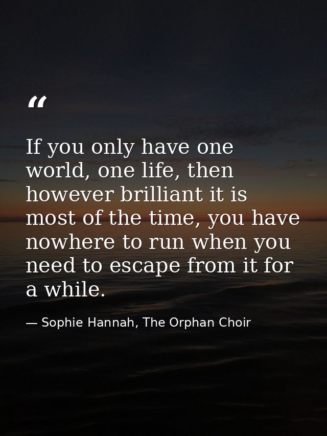 If you only have one world, one life, then however brilliant it is most of the time, you have nowhere to run when you ne — Sophie Hannah, The Orphan Choir