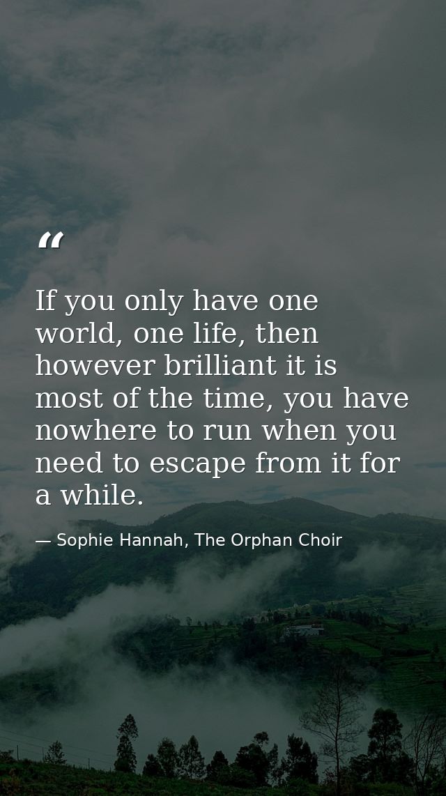 If you only have one world, one life, then however brilliant it is most of the time, you have nowhere to run when you ne — Sophie Hannah, The Orphan Choir
