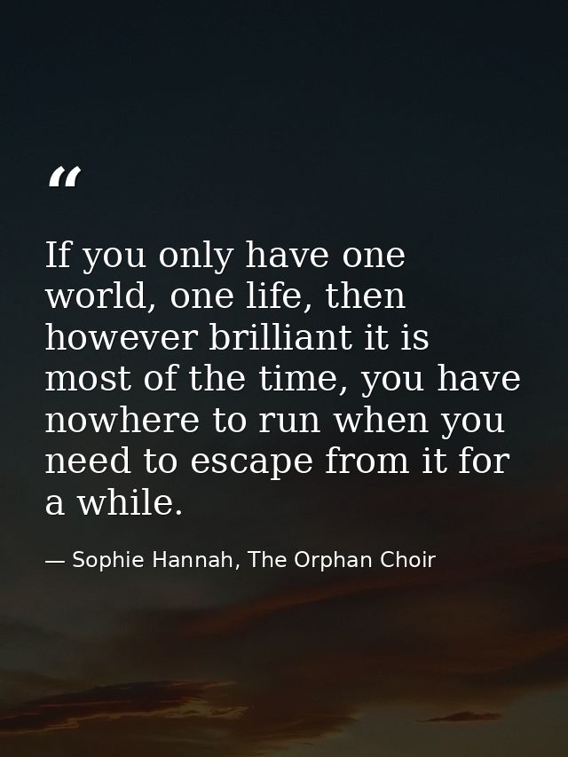 If you only have one world, one life, then however brilliant it is most of the time, you have nowhere to run when you ne — Sophie Hannah, The Orphan Choir