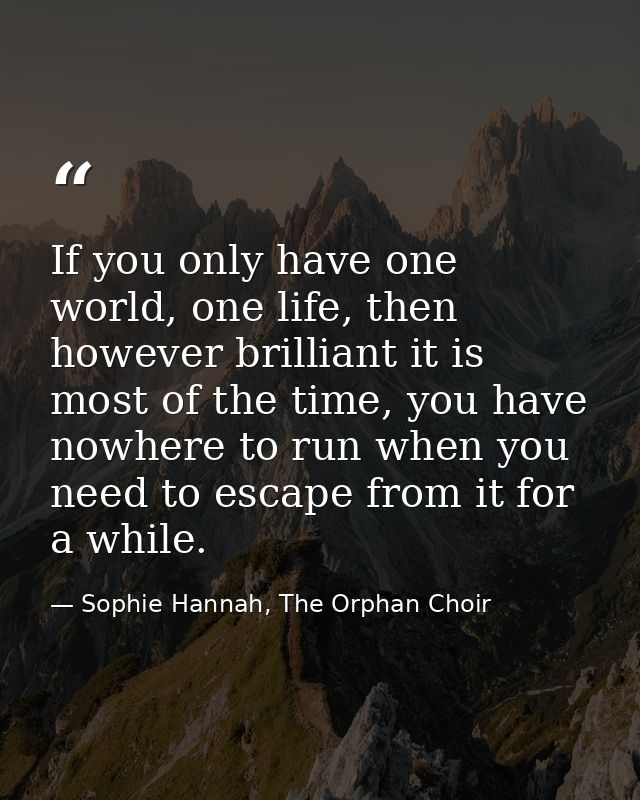 If you only have one world, one life, then however brilliant it is most of the time, you have nowhere to run when you ne — Sophie Hannah, The Orphan Choir