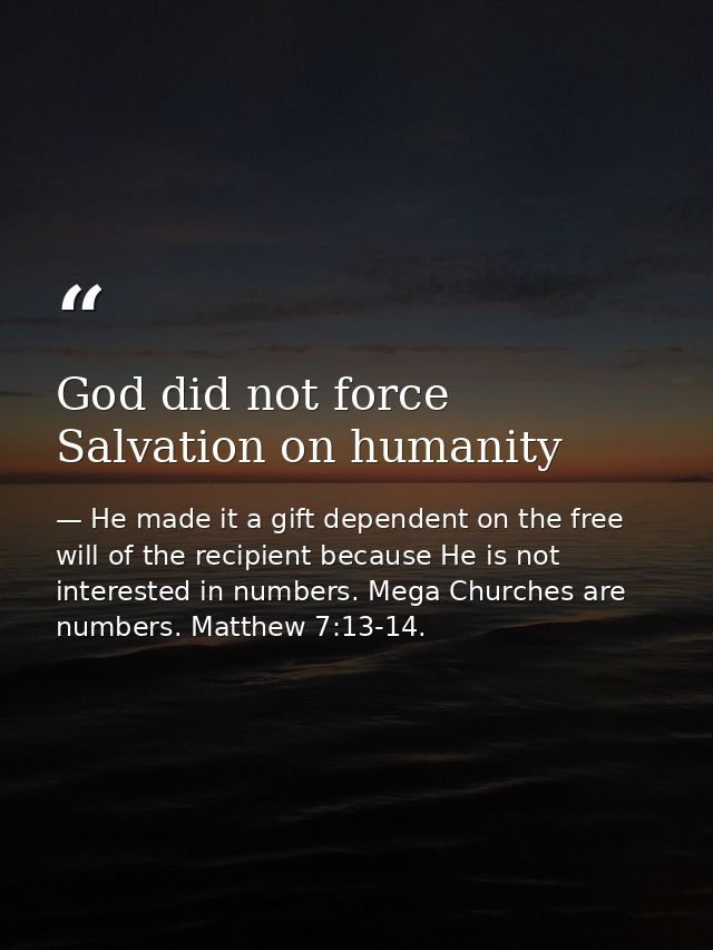 God did not force Salvation on humanity — He made it a gift dependent on the free will of the recipient because He is not interested in numbers. Mega Churches are numbers. Matthew 7:13-14.