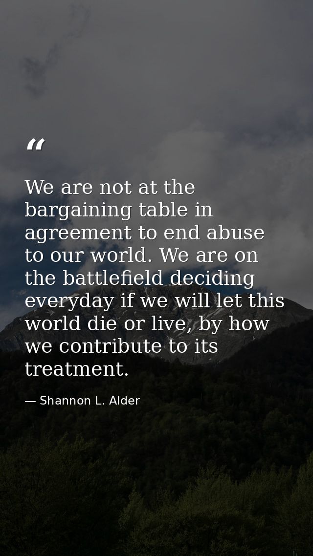 We are not at the bargaining table in agreement to end abuse to our world. We are on the battlefield deciding everyday i — Shannon L. Alder