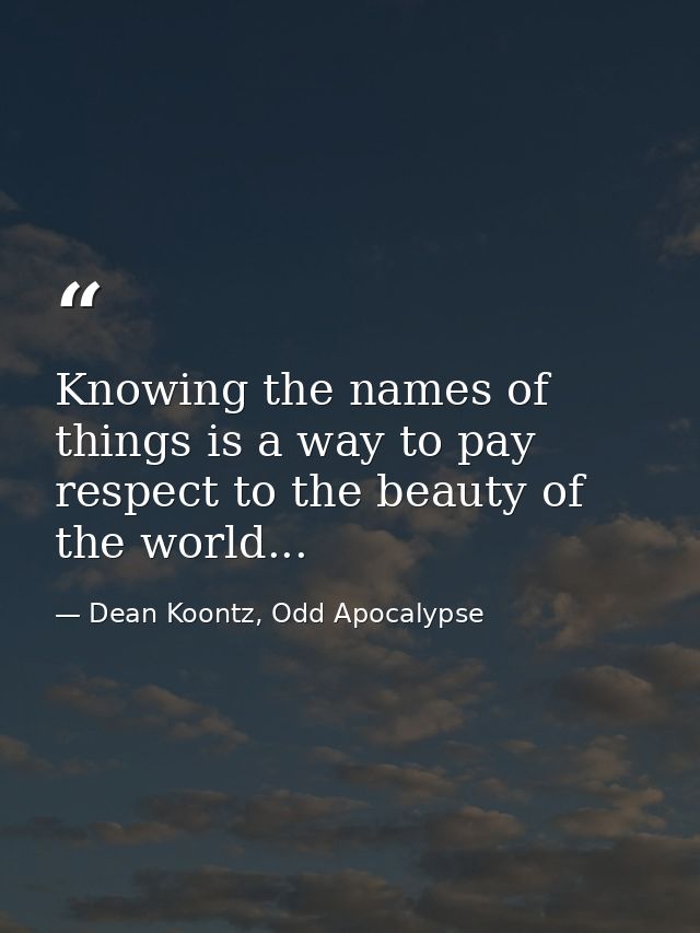 Knowing the names of things is a way to pay respect to the beauty of the world... — Dean Koontz, Odd Apocalypse