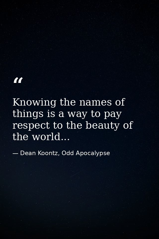 Knowing the names of things is a way to pay respect to the beauty of the world... — Dean Koontz, Odd Apocalypse